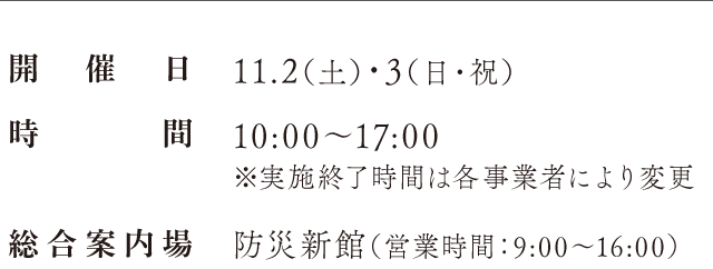 開催日：11.2（土）・3（日・祝）、時間：10:00〜17:00※実施終了時間は各事業者により変更、総合案内場：防災新館（営業時間：9:00〜16:00）