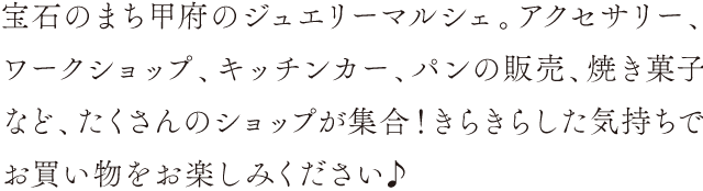 宝石のまち甲府のジュエリーマルシェ。アクセサリー、ワークショップ、キッチンカー、パンの販売、焼き菓子など、たくさんのショップが集合！きらきらした気持ちでお買い物をお楽しみください♪