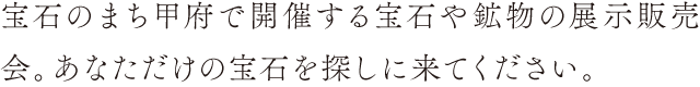 宝石のまち甲府で開催する宝石や鉱物の展示販売会。あなただけの宝石を探しに来てください。