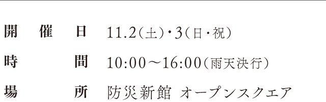 開催日：11.2（土）・3（日・祝）、時間：10:00〜16:00（雨天決行）、場所：防災新館 オープンスクエア