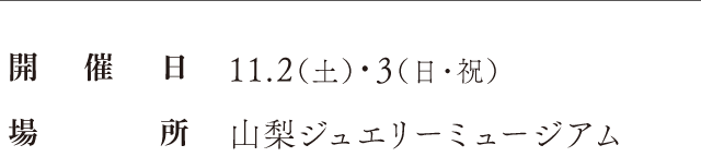 開催日：11.2（土）・3（日・祝）、場所：山梨ジュエリーミュージアム