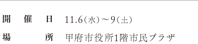 開催日：11.6（水）〜9（土）、場所：甲府市役所1階市民プラザ