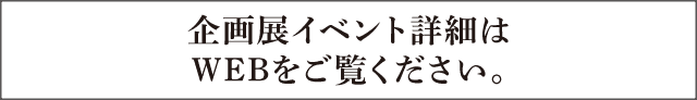 企画展イベント詳細はWEBをご覧ください。