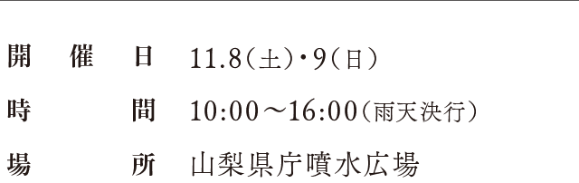 開催日：11.8（土）・9（日）、時間：10:00〜16:00（雨天決行）、場所：山梨県庁噴水広場