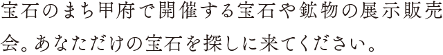 宝石のまち甲府で開催する宝石や鉱物の展示販売会。あなただけの宝石を探しに来てください。