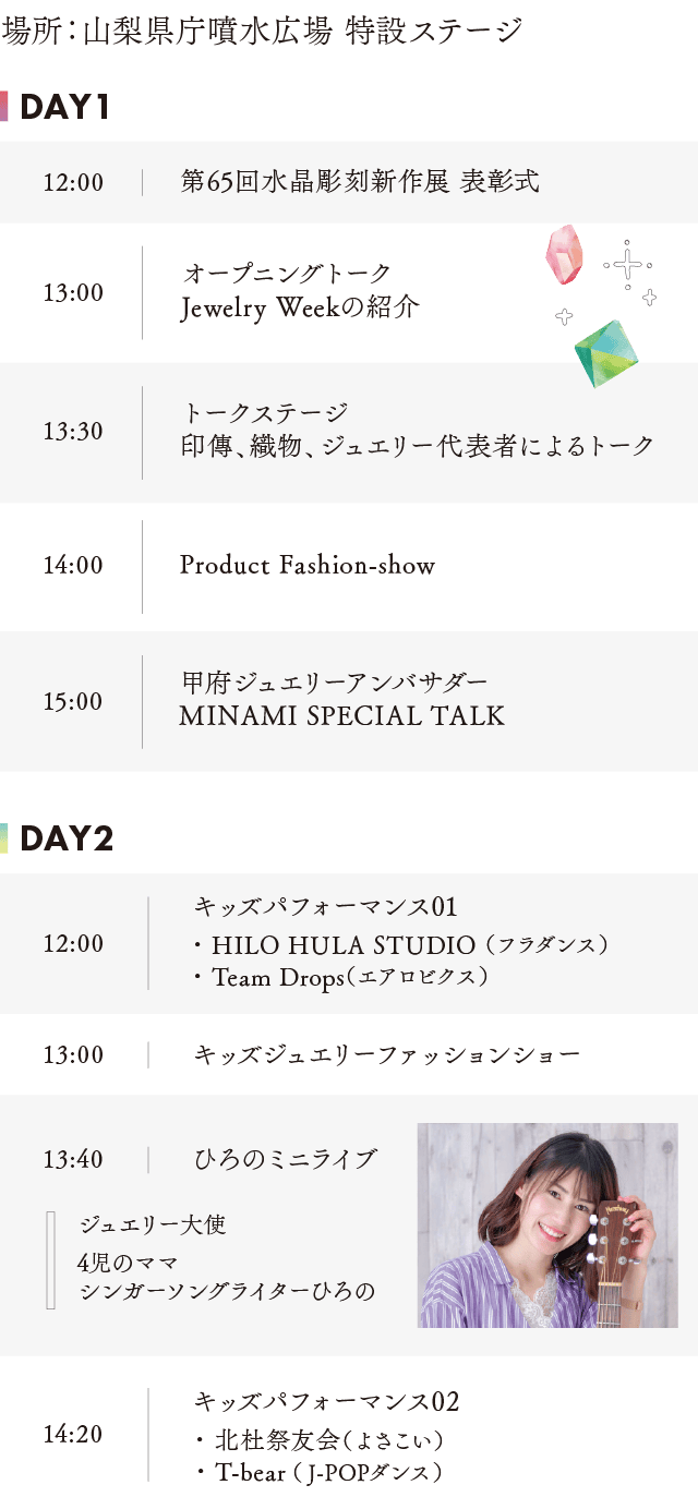 ジュエリーウィーク2日間のイベントスケジュール。DAY1は水晶彫刻新作展表彰式、オープニングトーク、トークステージ、ファッションショー、MINAMI SPECIAL TALK。DAY2はキッズパフォーマンス、キッズジュエリーファッションショー、ひろのミニライブなど。