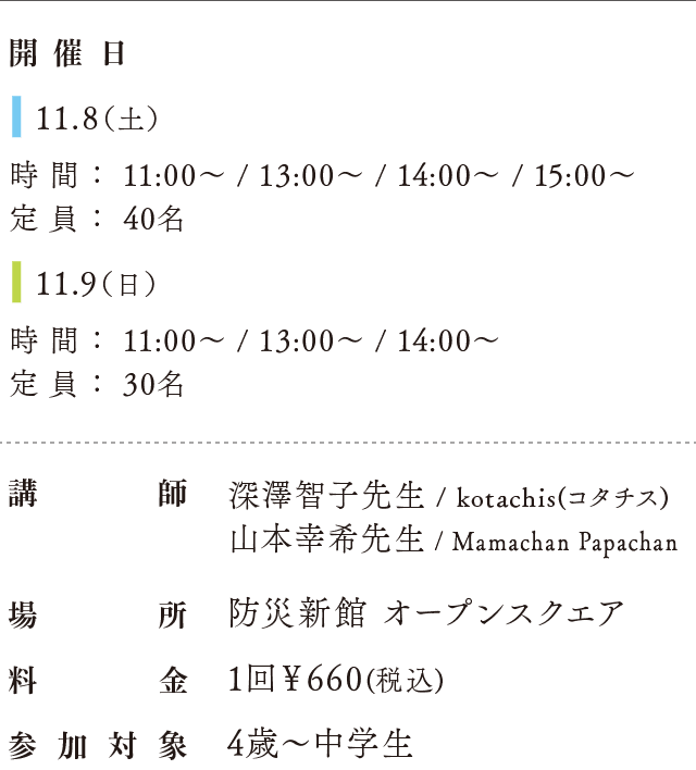 ワークショップ開催情報。11月8日（土）は11時、13時、14時の3回で定員30名。11月9日（日）は11時、13時、14時、15時の4回で定員40名。講師は深澤智子先生（kotachis）と山本幸希先生（Mamachan Papachan）。会場は防災新館オープンスクエア。参加費は1回550円（税込）、対象は4歳から中学生まで。