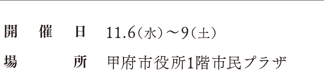 開催日：11.6（水）〜9（土）、場所：甲府市役所1階市民プラザ