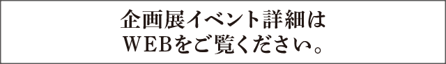 企画展イベント詳細はWEBをご覧ください。